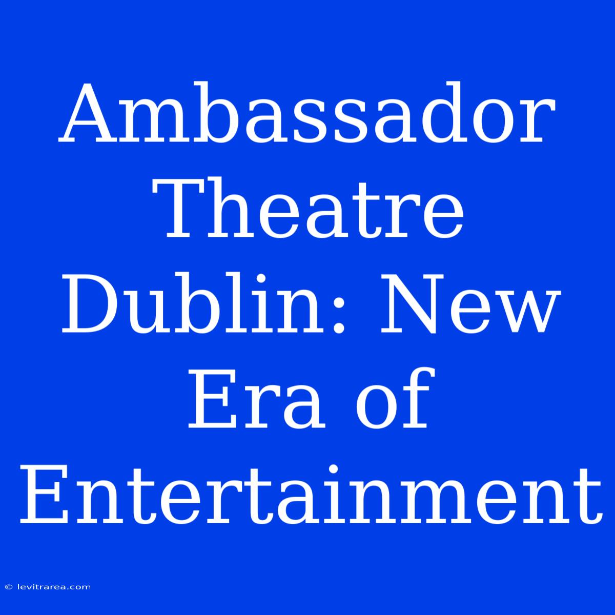 Ambassador Theatre Dublin: New Era Of Entertainment