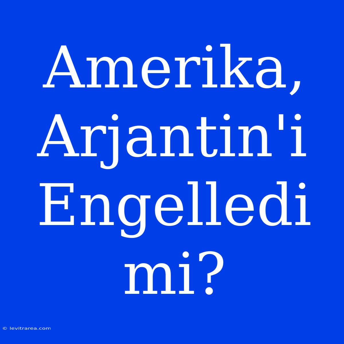 Amerika, Arjantin'i Engelledi Mi?