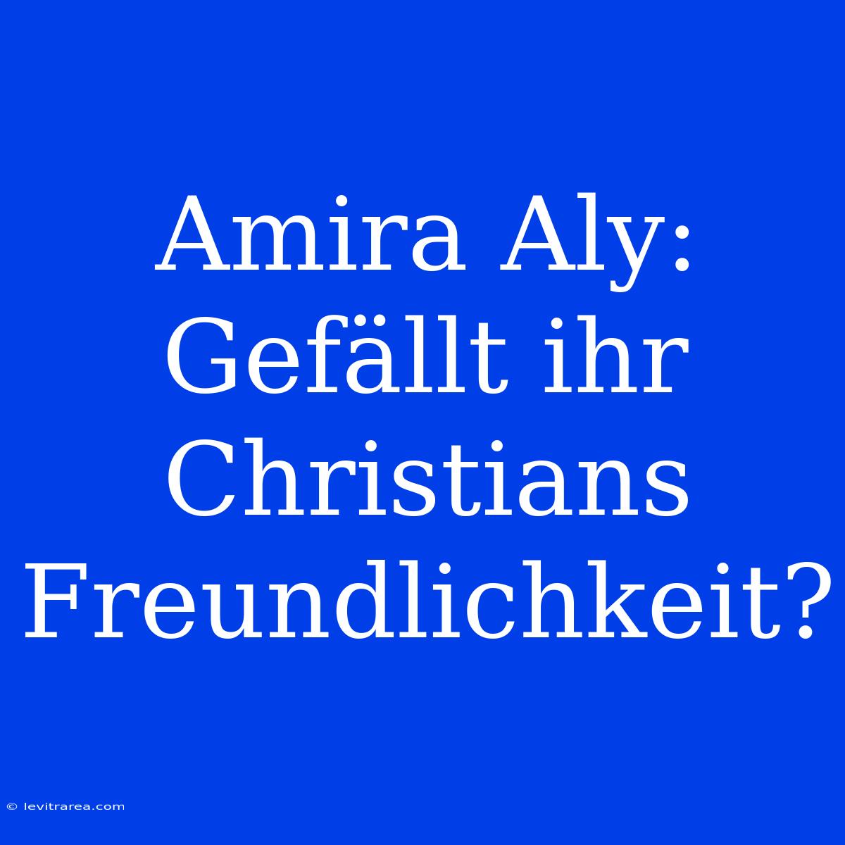 Amira Aly: Gefällt Ihr Christians Freundlichkeit?