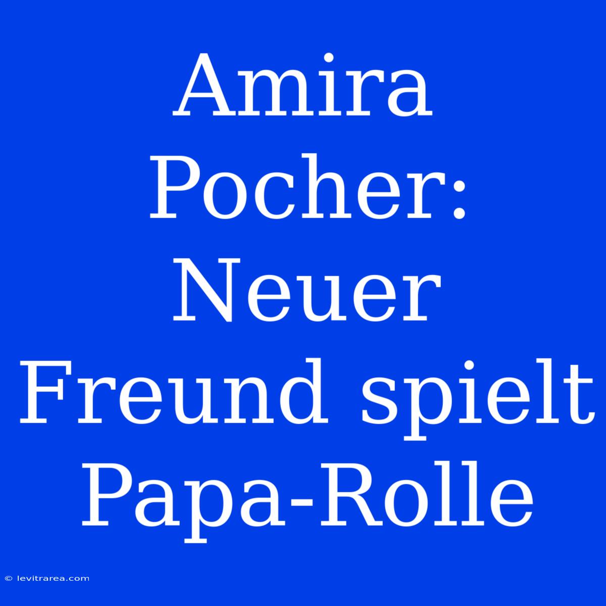 Amira Pocher:  Neuer Freund Spielt Papa-Rolle