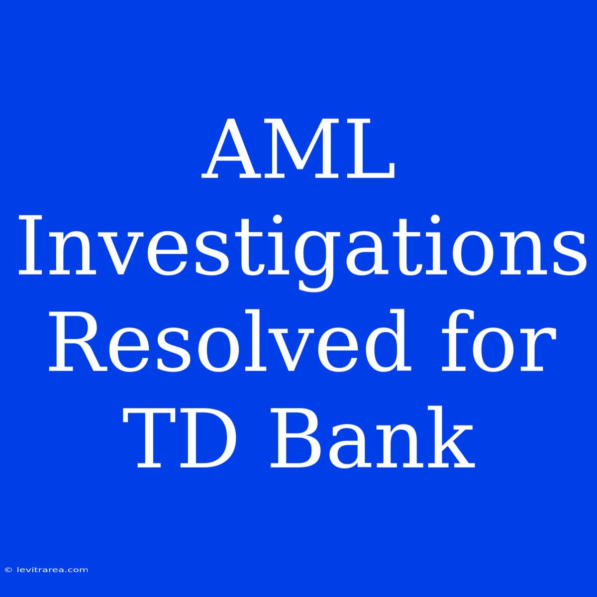 AML Investigations Resolved For TD Bank