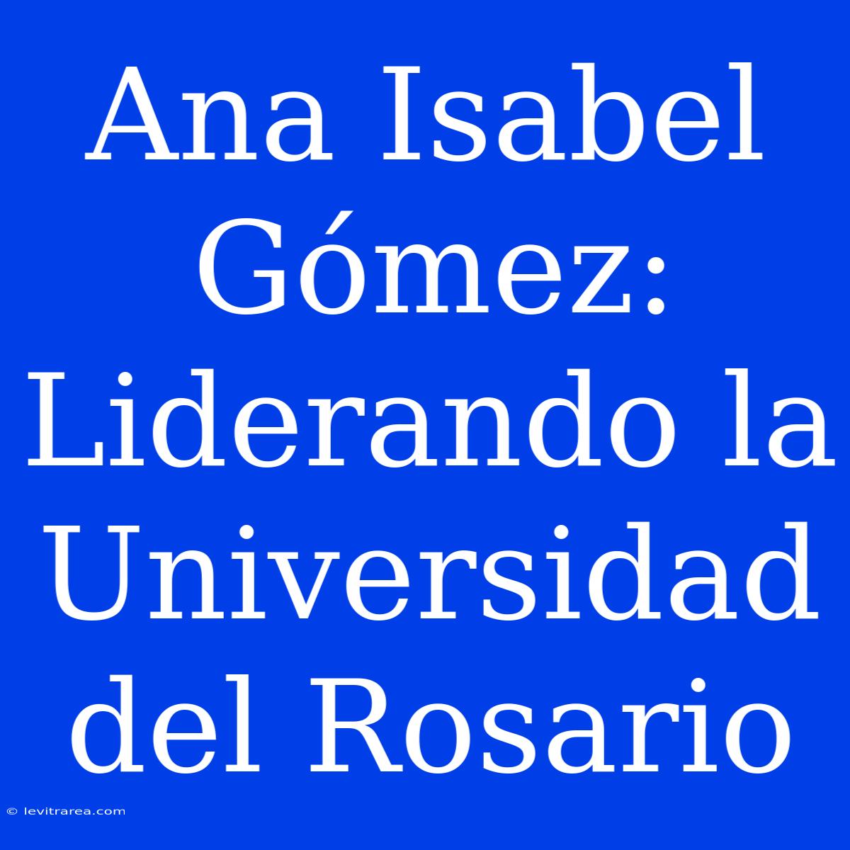 Ana Isabel Gómez: Liderando La Universidad Del Rosario