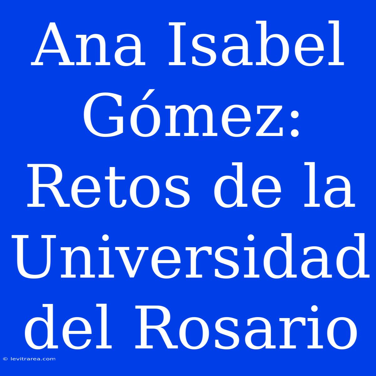 Ana Isabel Gómez:  Retos De La Universidad Del Rosario