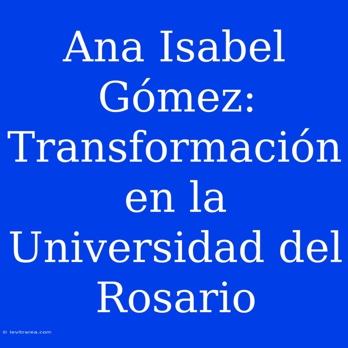 Ana Isabel Gómez: Transformación En La Universidad Del Rosario 