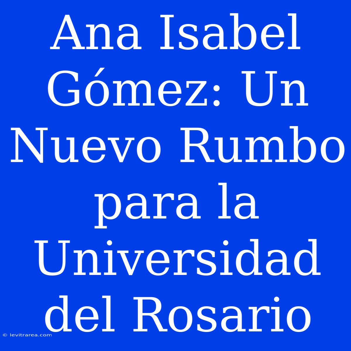 Ana Isabel Gómez: Un Nuevo Rumbo Para La Universidad Del Rosario