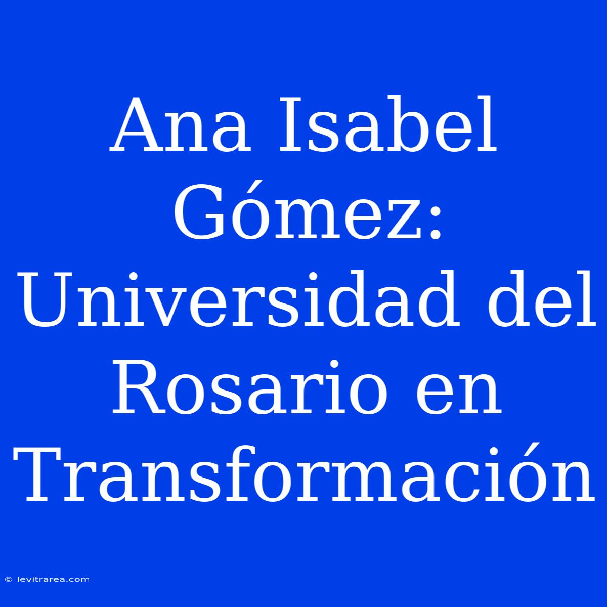 Ana Isabel Gómez: Universidad Del Rosario En Transformación