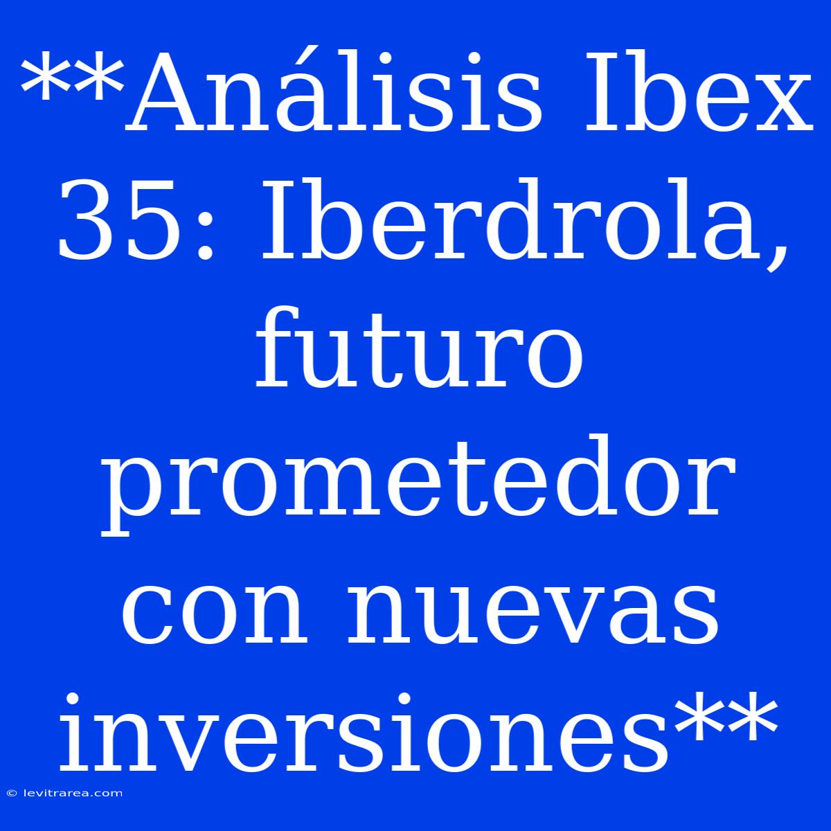 **Análisis Ibex 35: Iberdrola, Futuro Prometedor Con Nuevas Inversiones**