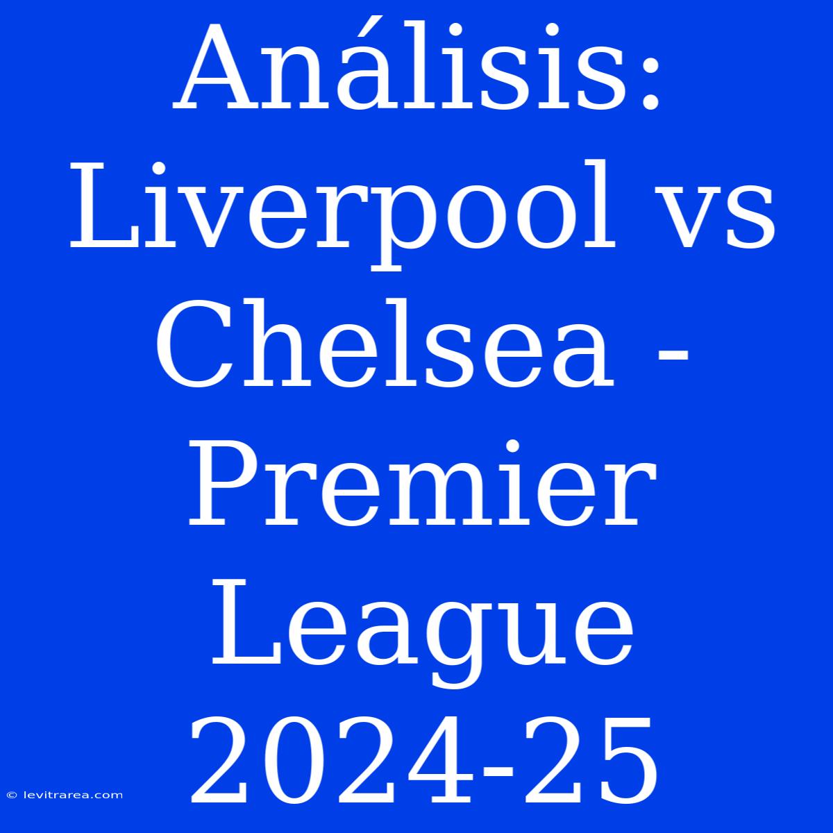 Análisis: Liverpool Vs Chelsea - Premier League 2024-25 