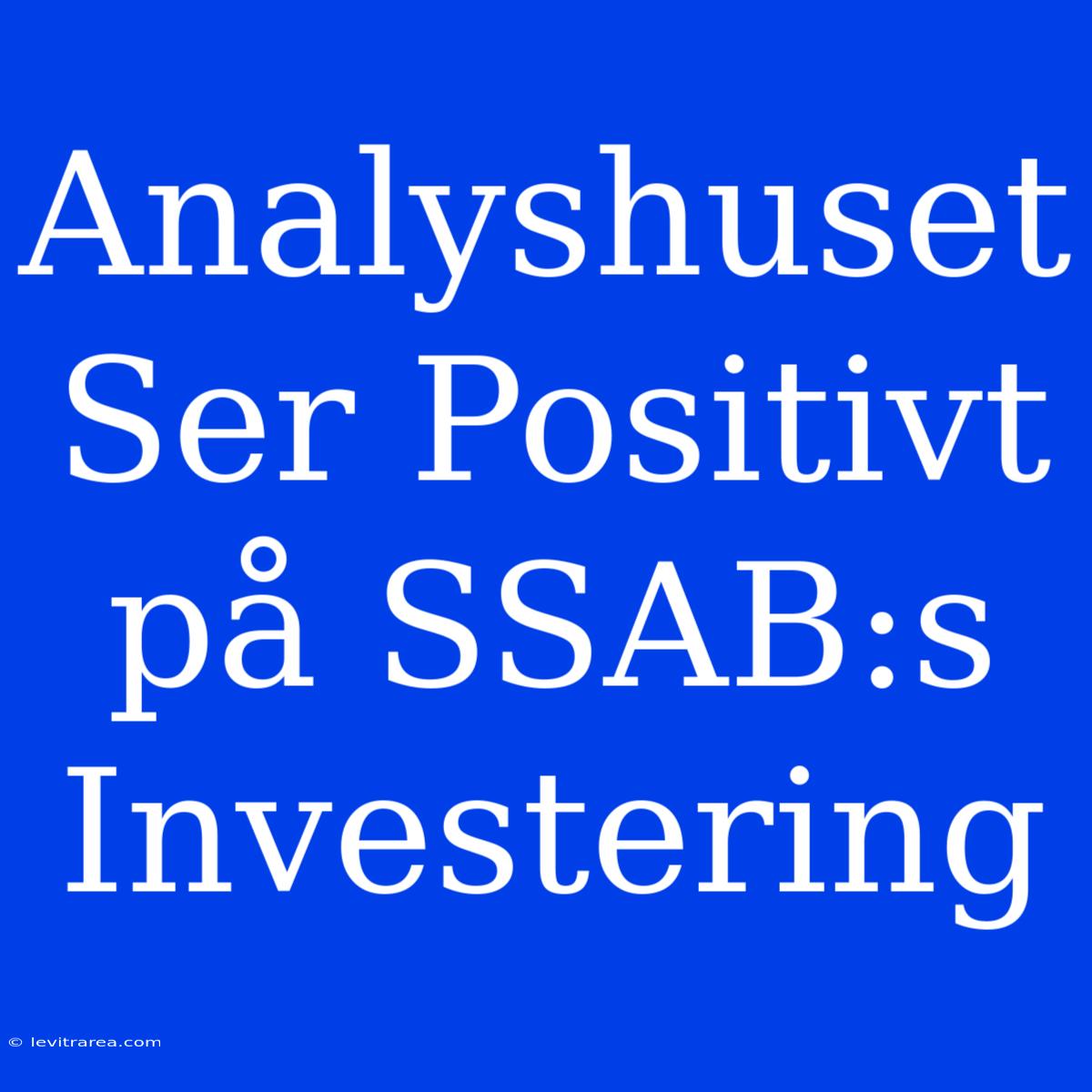 Analyshuset Ser Positivt På SSAB:s Investering