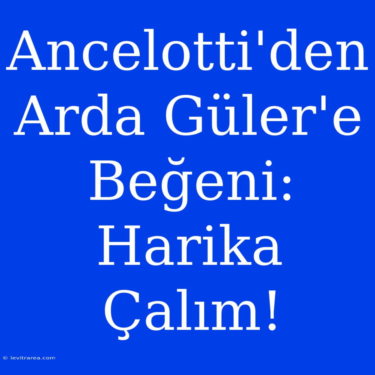 Ancelotti'den Arda Güler'e Beğeni: Harika Çalım!