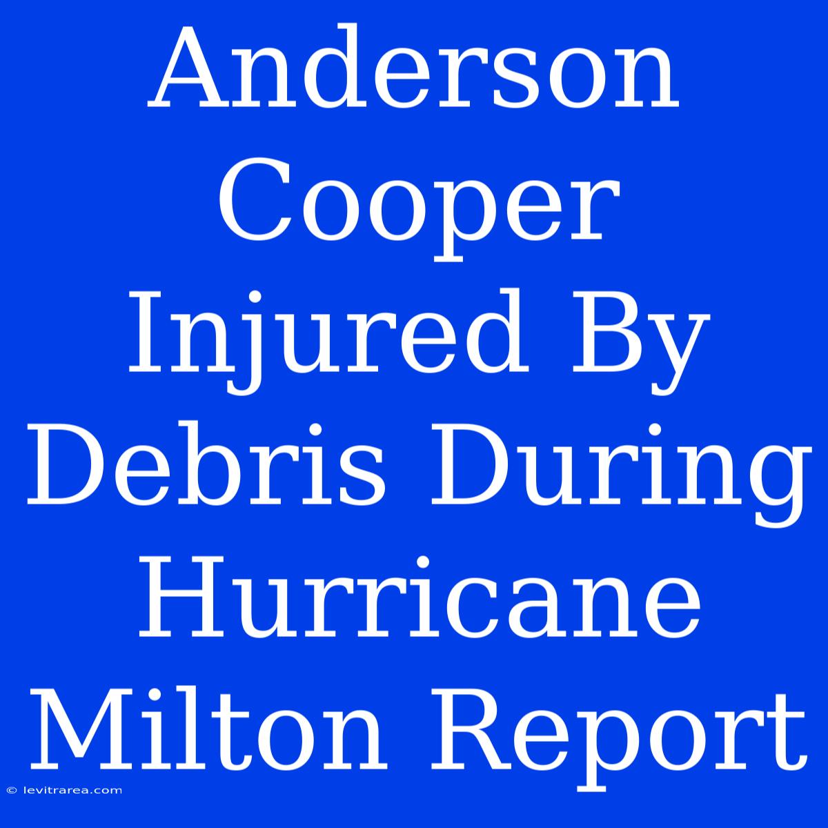 Anderson Cooper Injured By Debris During Hurricane Milton Report