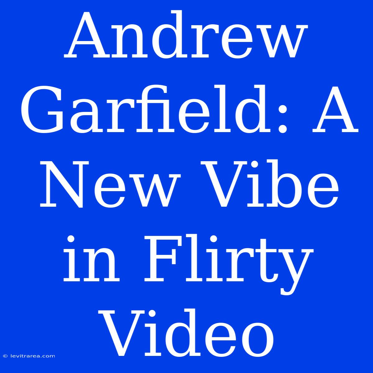 Andrew Garfield: A New Vibe In Flirty Video