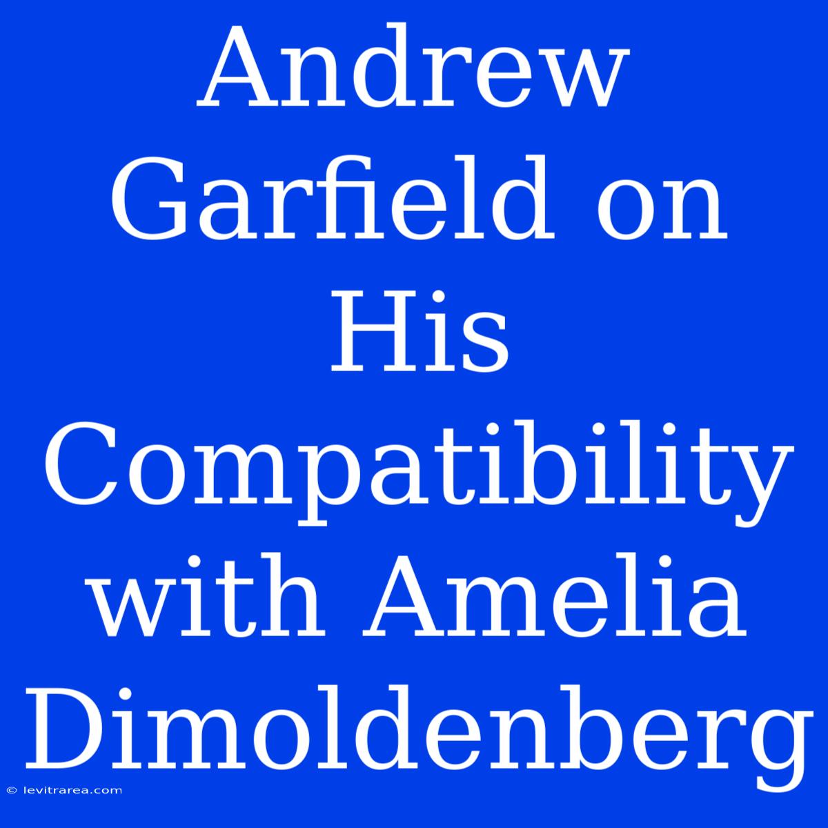 Andrew Garfield On His Compatibility With Amelia Dimoldenberg 