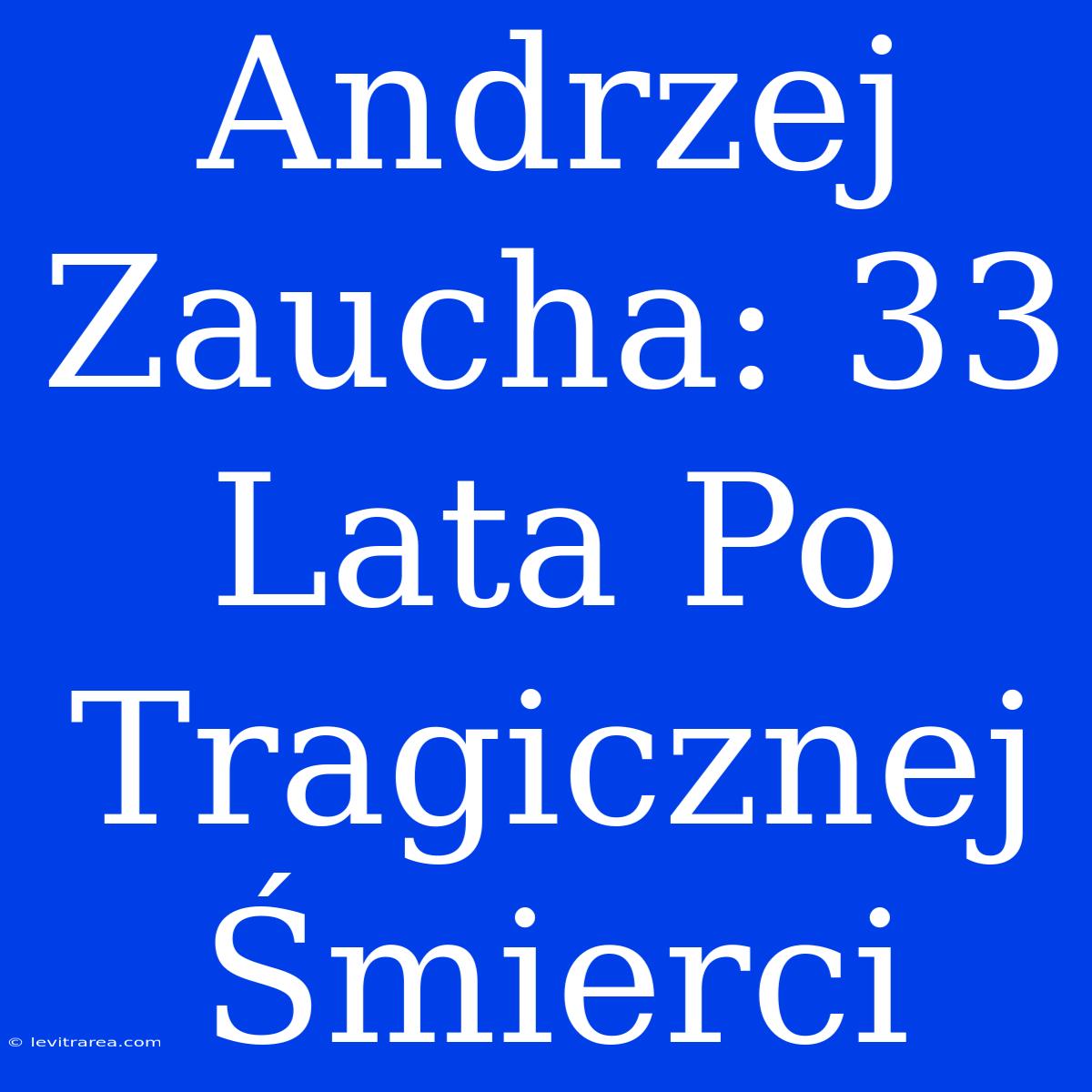 Andrzej Zaucha: 33 Lata Po Tragicznej Śmierci