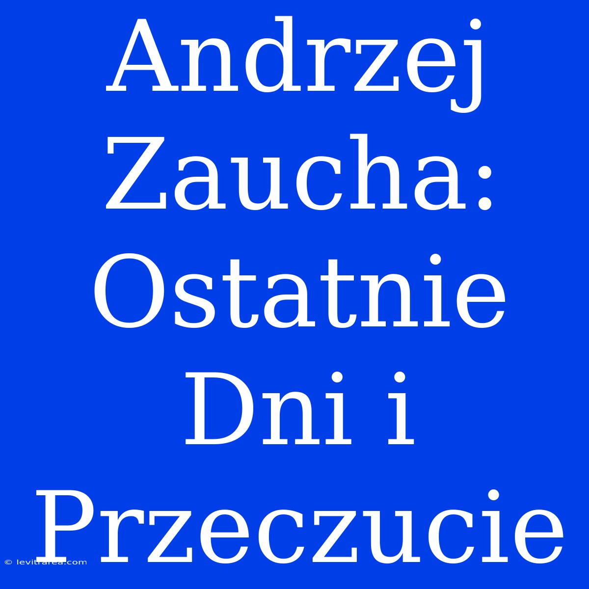 Andrzej Zaucha: Ostatnie Dni I Przeczucie