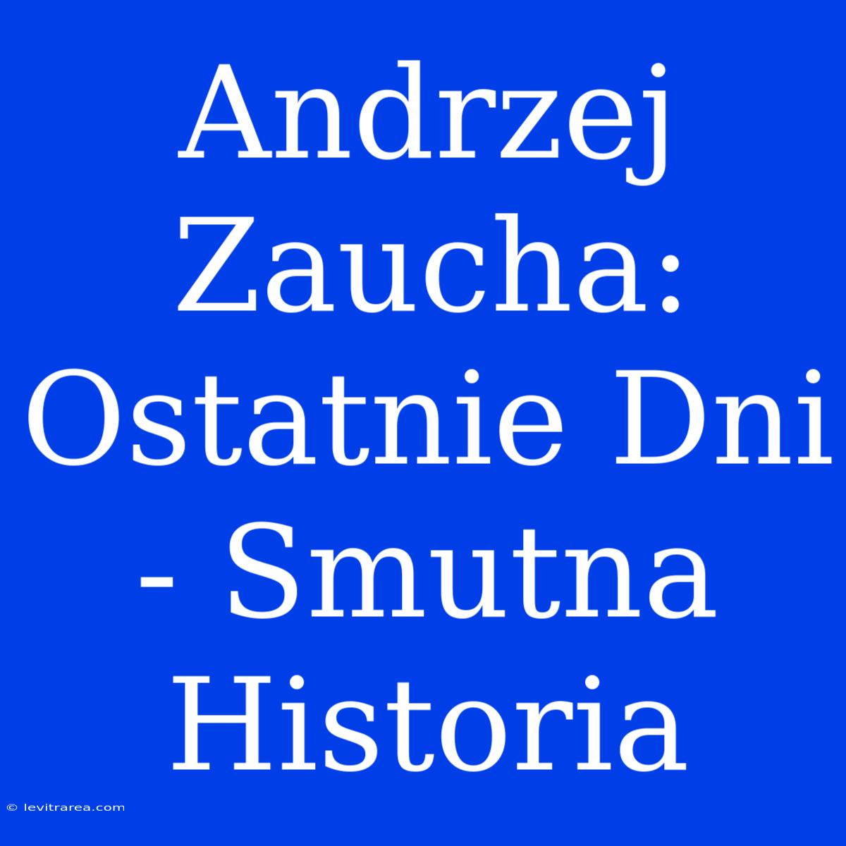 Andrzej Zaucha: Ostatnie Dni - Smutna Historia