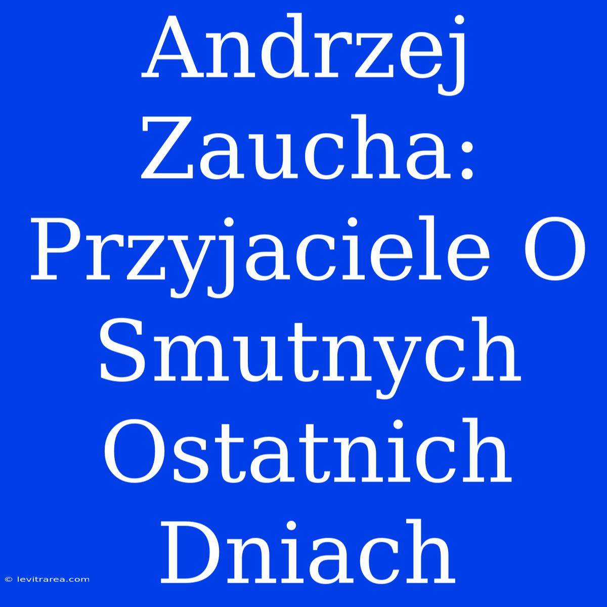 Andrzej Zaucha: Przyjaciele O Smutnych Ostatnich Dniach