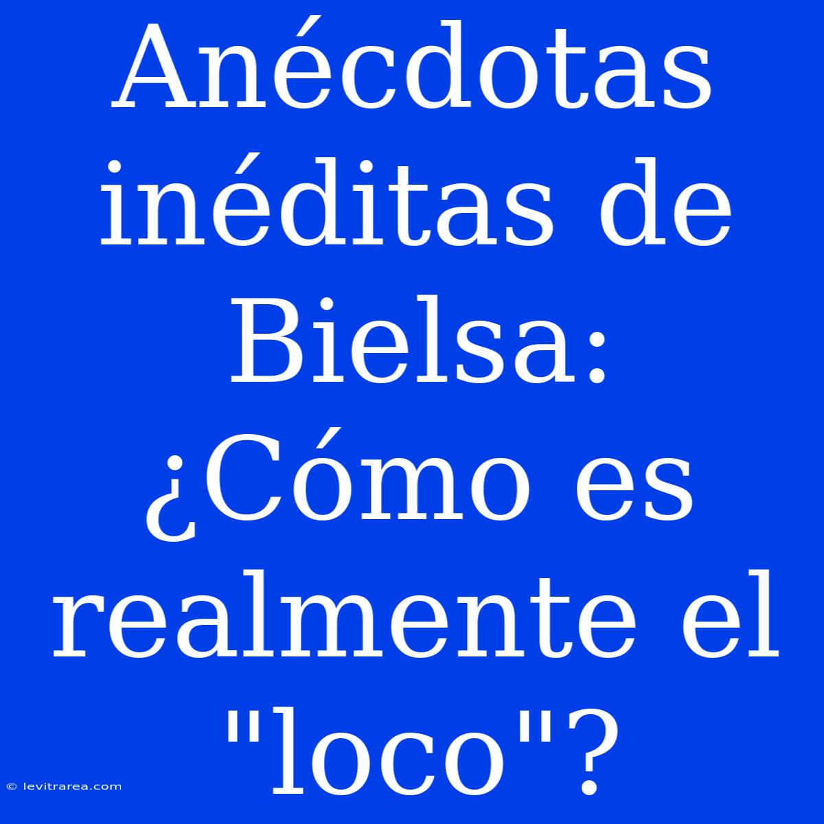 Anécdotas Inéditas De Bielsa: ¿Cómo Es Realmente El 