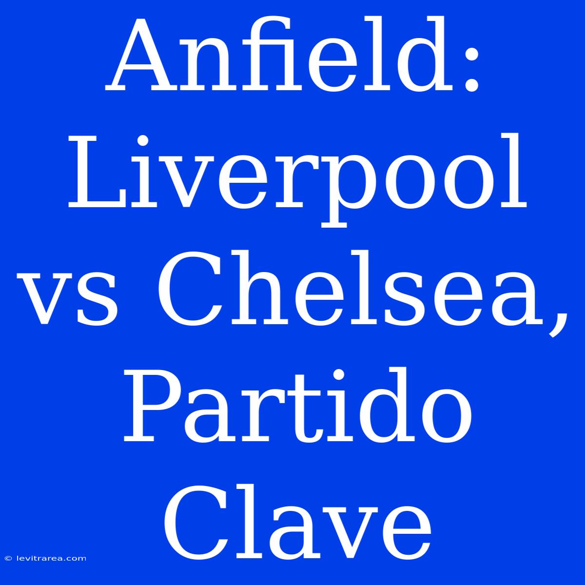 Anfield: Liverpool Vs Chelsea, Partido Clave