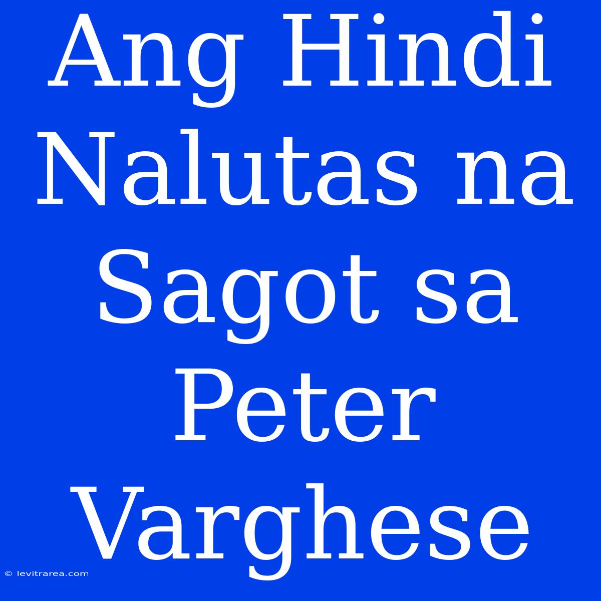 Ang Hindi Nalutas Na Sagot Sa Peter Varghese