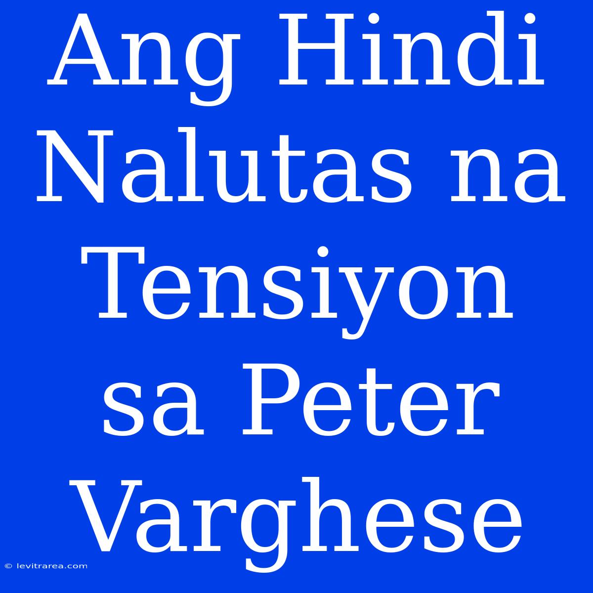 Ang Hindi Nalutas Na Tensiyon Sa Peter Varghese