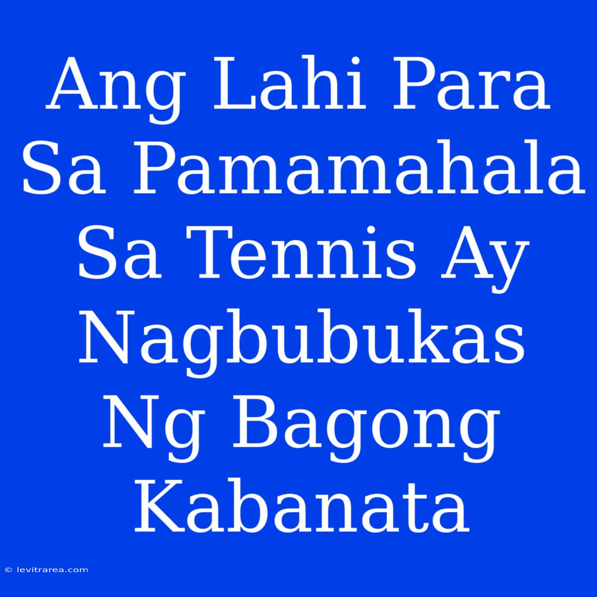 Ang Lahi Para Sa Pamamahala Sa Tennis Ay Nagbubukas Ng Bagong Kabanata