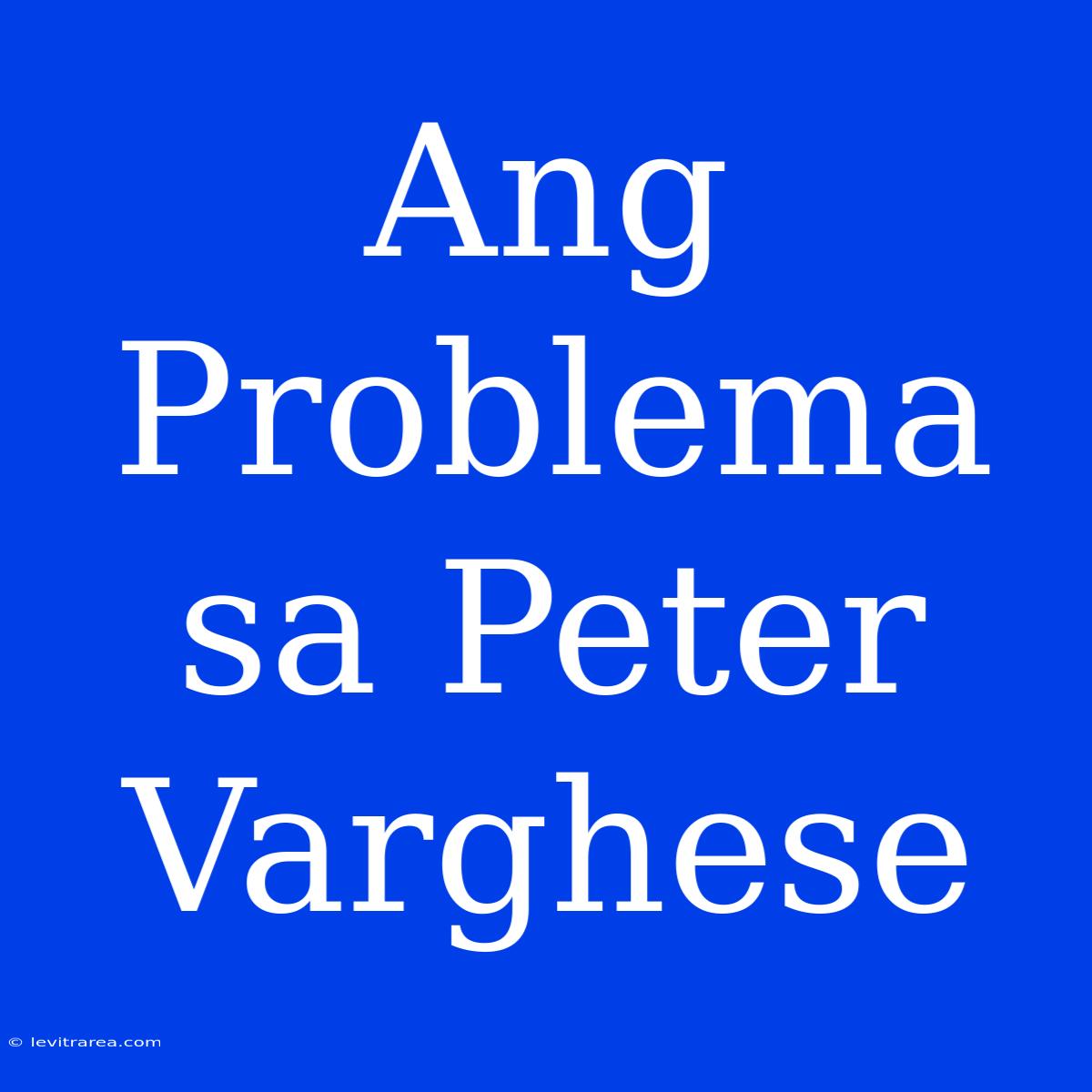 Ang Problema Sa Peter Varghese