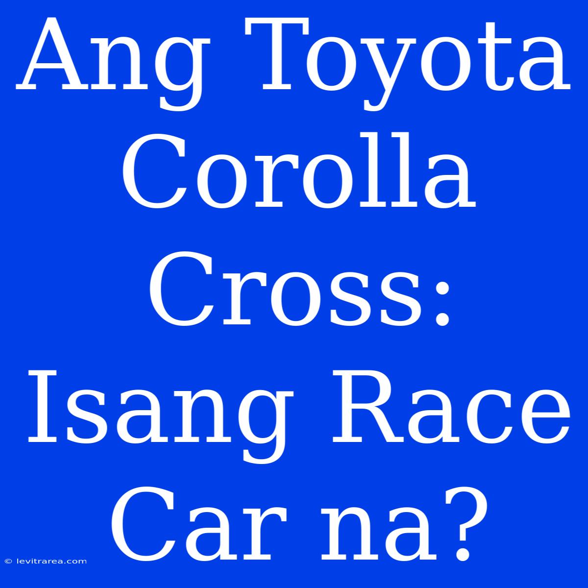 Ang Toyota Corolla Cross: Isang Race Car Na?