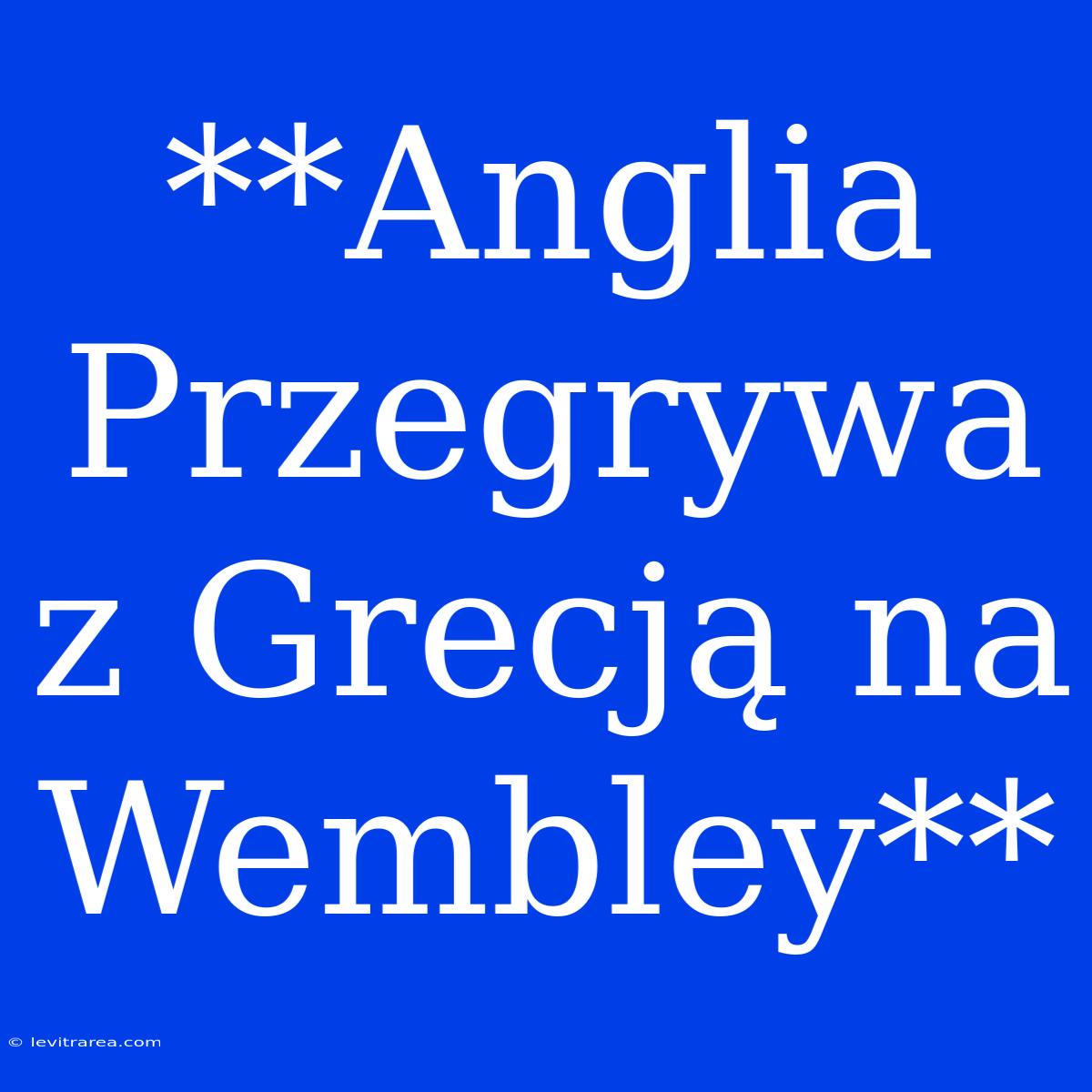 **Anglia Przegrywa Z Grecją Na Wembley**