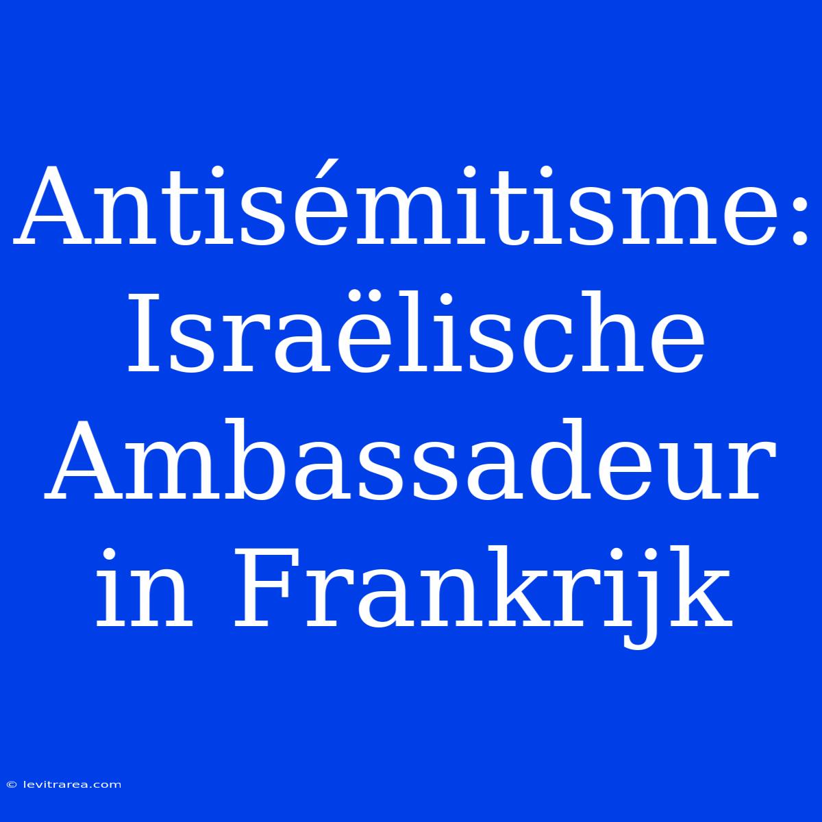 Antisémitisme: Israëlische Ambassadeur In Frankrijk