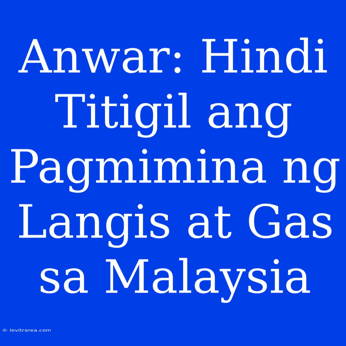 Anwar: Hindi Titigil Ang Pagmimina Ng Langis At Gas Sa Malaysia