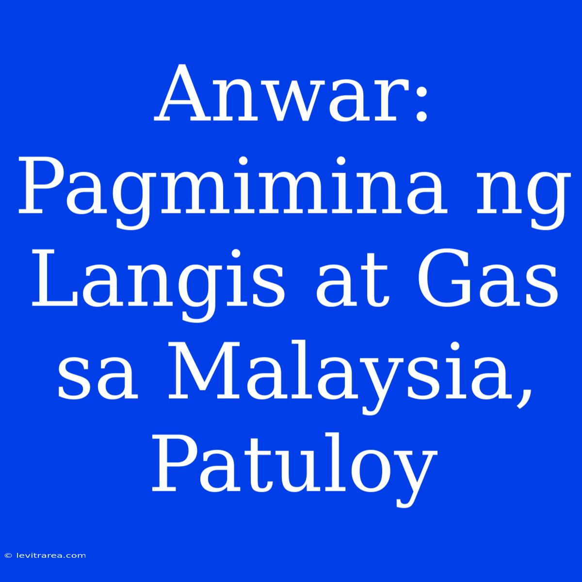 Anwar: Pagmimina Ng Langis At Gas Sa Malaysia, Patuloy