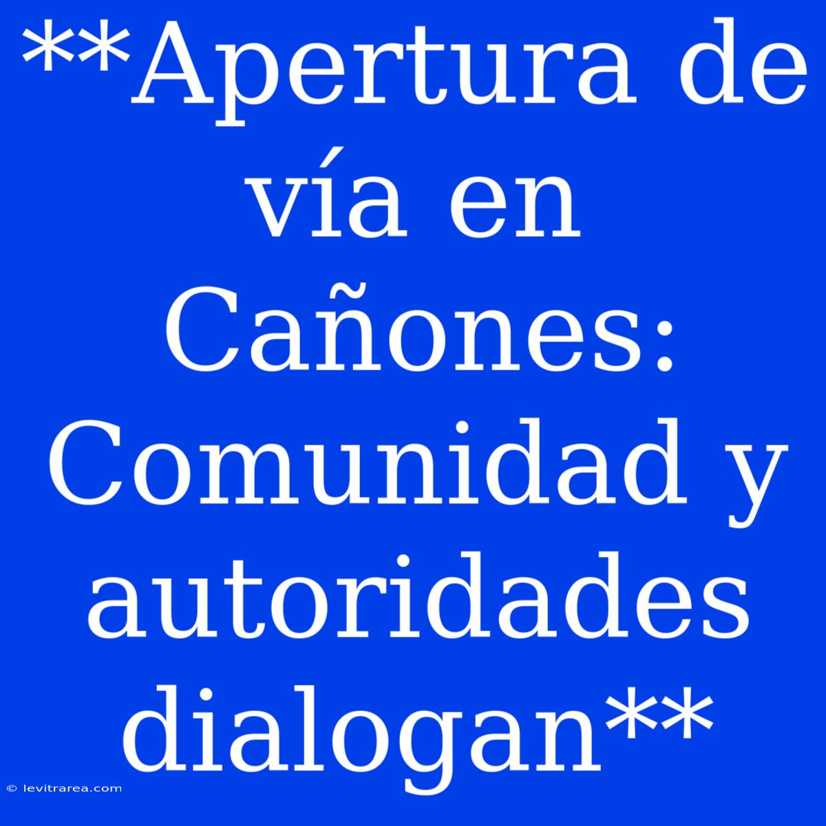 **Apertura De Vía En Cañones: Comunidad Y Autoridades Dialogan**