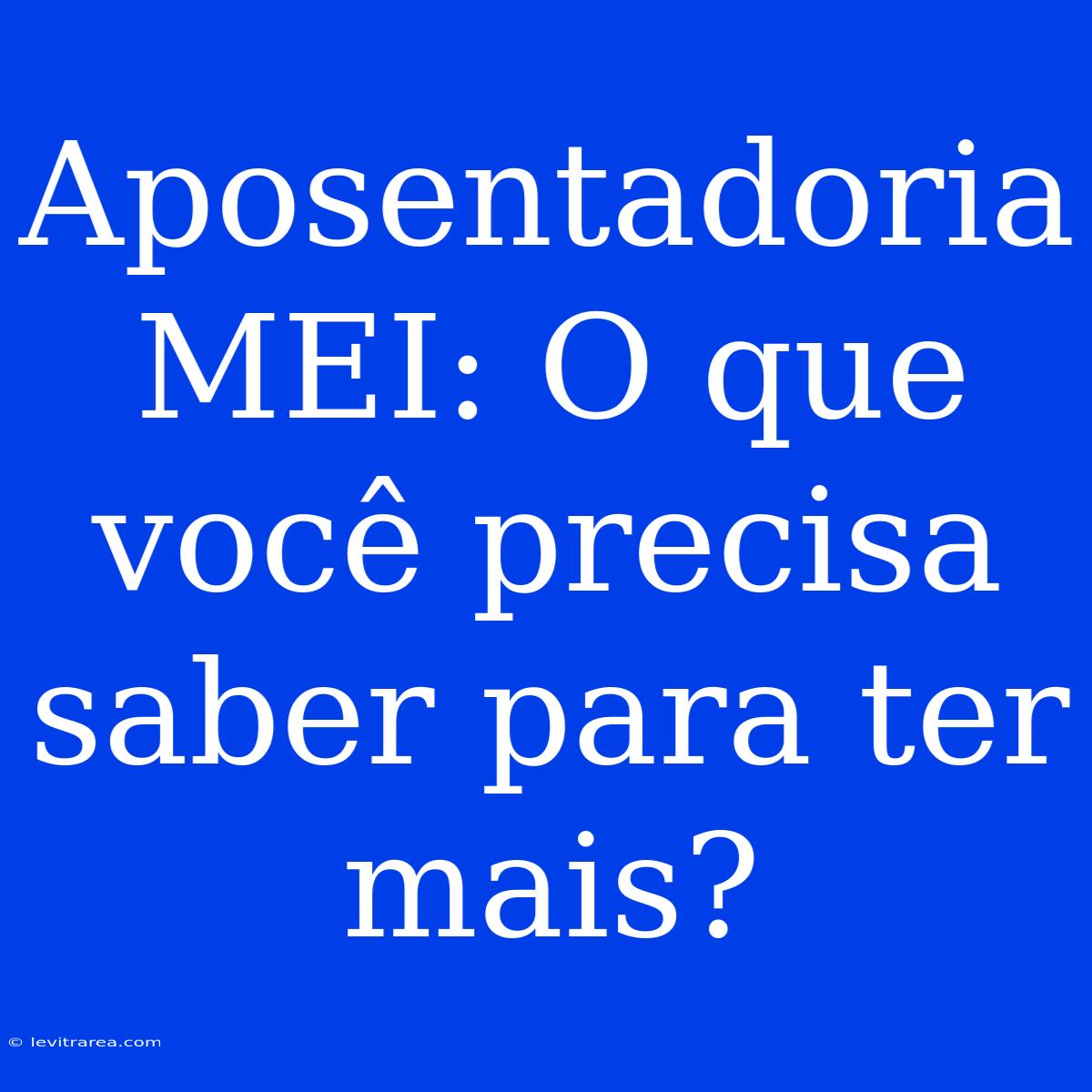 Aposentadoria MEI: O Que Você Precisa Saber Para Ter Mais? 