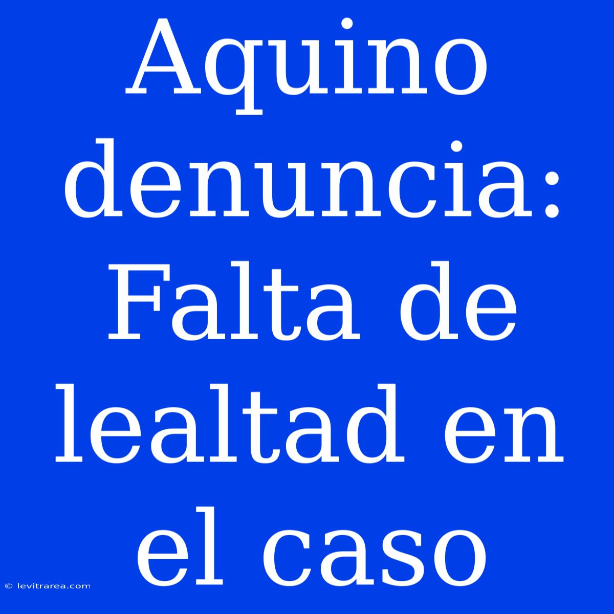 Aquino Denuncia: Falta De Lealtad En El Caso