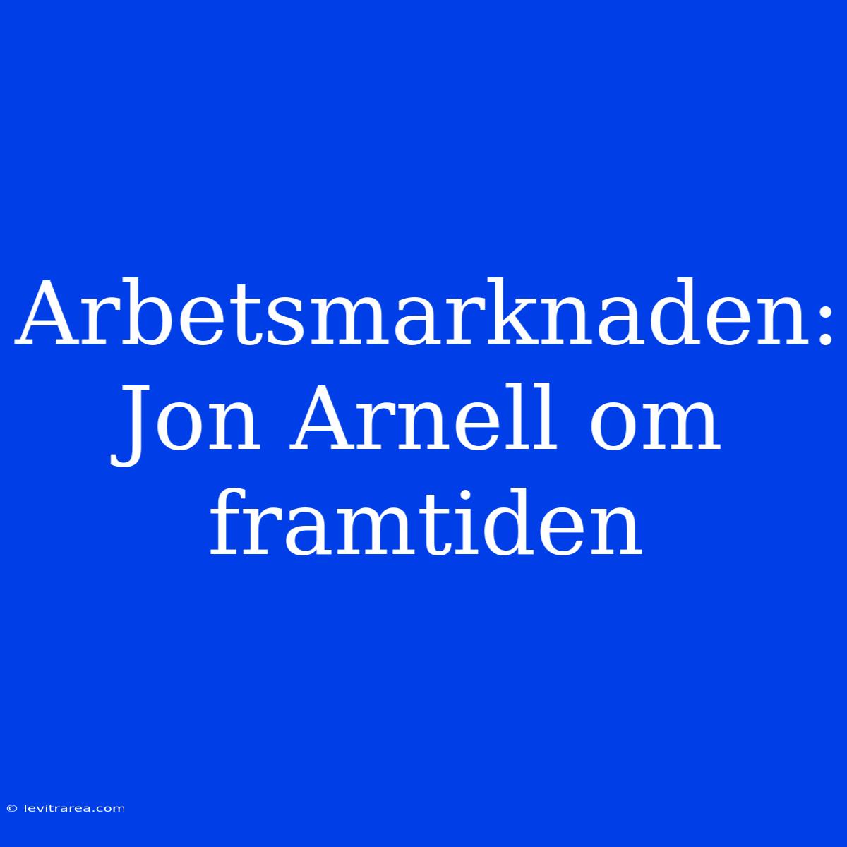 Arbetsmarknaden: Jon Arnell Om Framtiden 