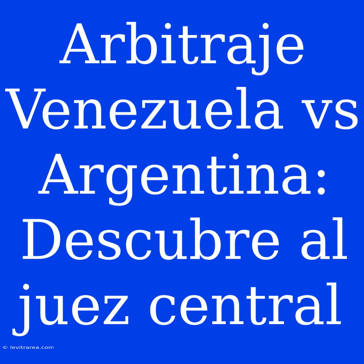 Arbitraje Venezuela Vs Argentina: Descubre Al Juez Central