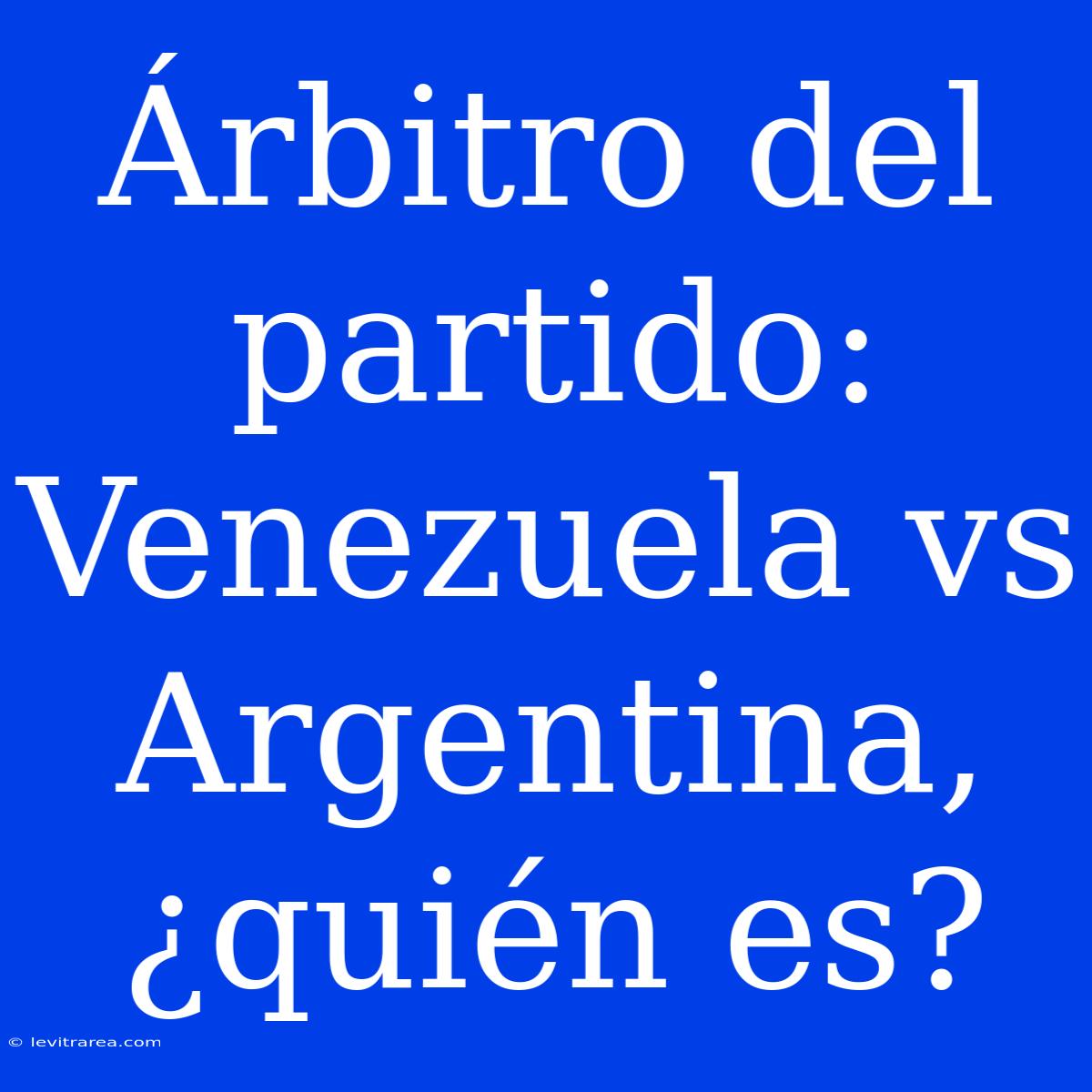 Árbitro Del Partido: Venezuela Vs Argentina, ¿quién Es?