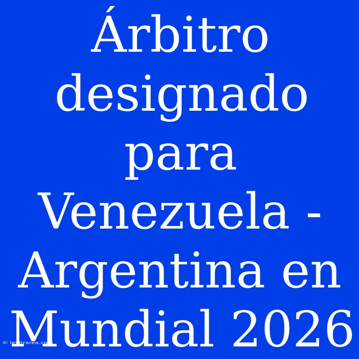 Árbitro Designado Para Venezuela - Argentina En Mundial 2026