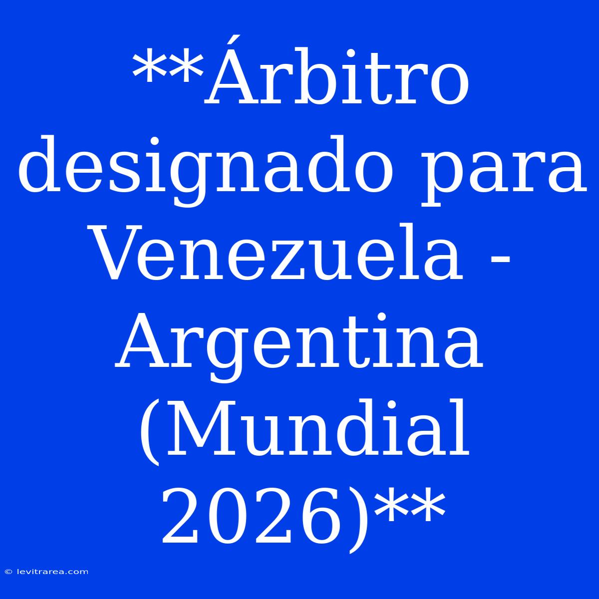 **Árbitro Designado Para Venezuela - Argentina (Mundial 2026)**