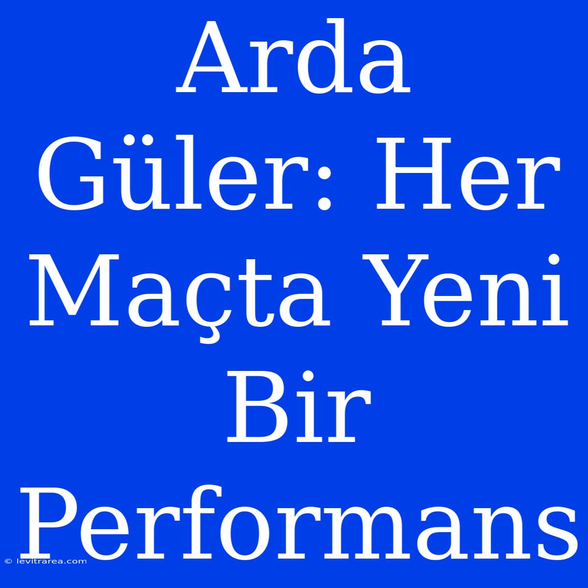 Arda Güler: Her Maçta Yeni Bir Performans