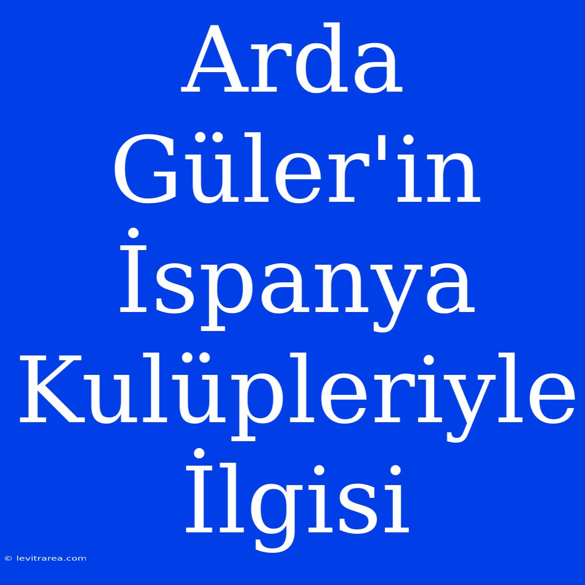 Arda Güler'in İspanya Kulüpleriyle İlgisi