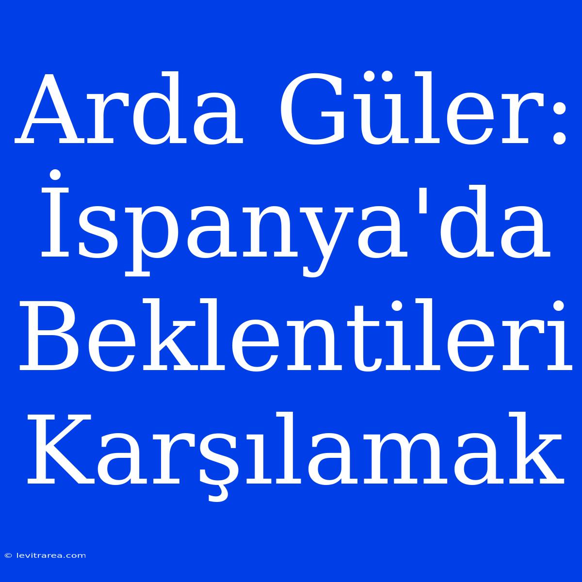 Arda Güler: İspanya'da Beklentileri Karşılamak