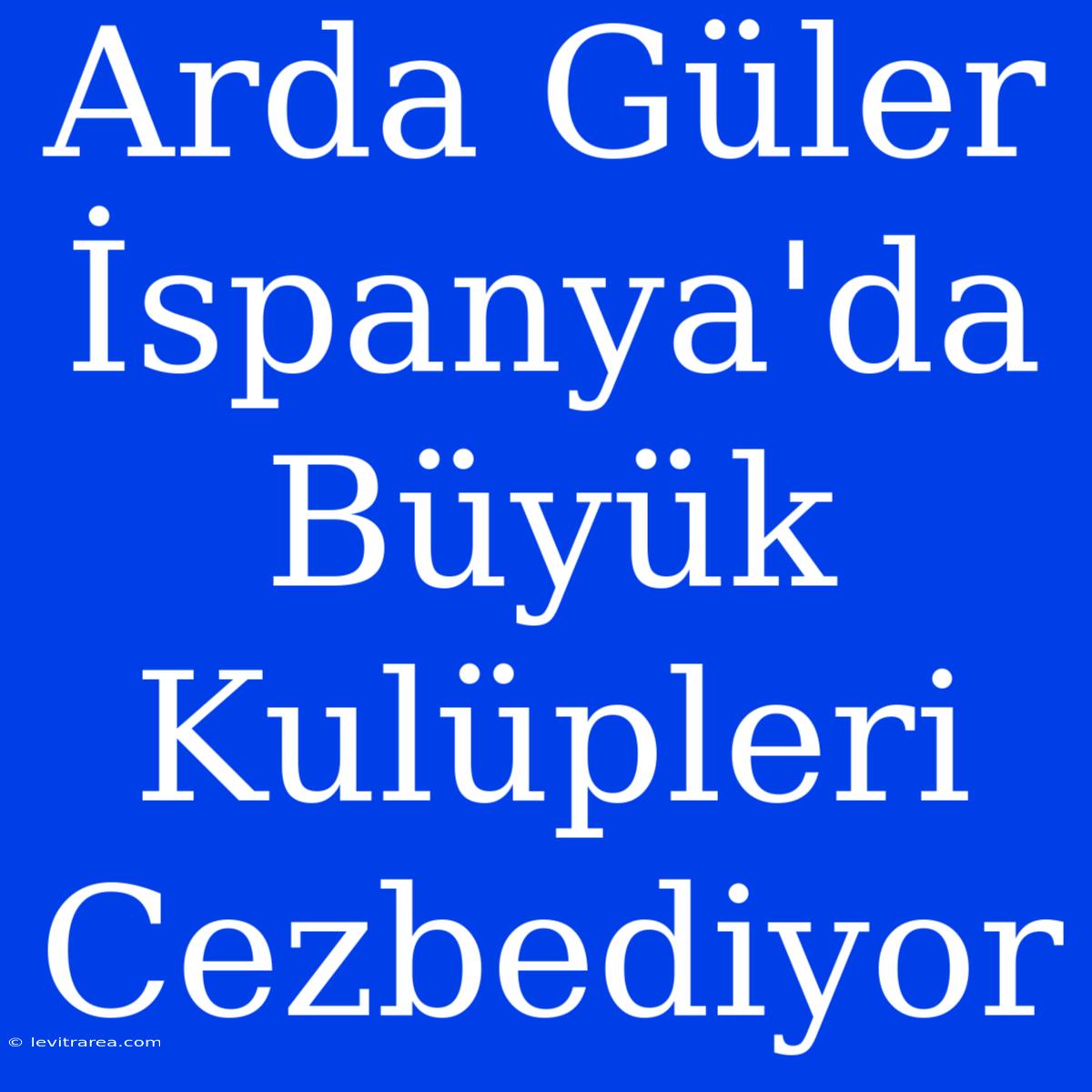 Arda Güler İspanya'da Büyük Kulüpleri Cezbediyor