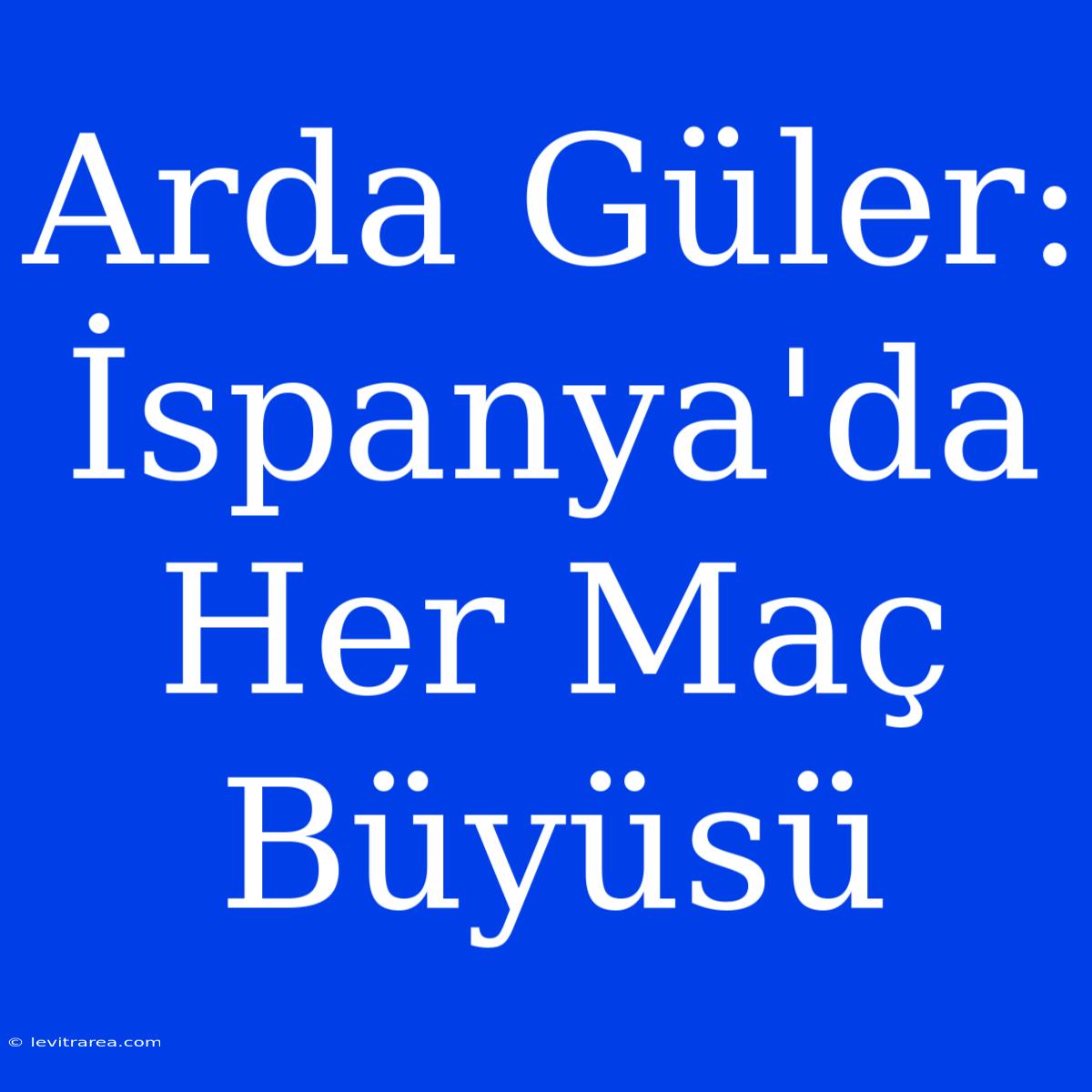 Arda Güler: İspanya'da Her Maç Büyüsü