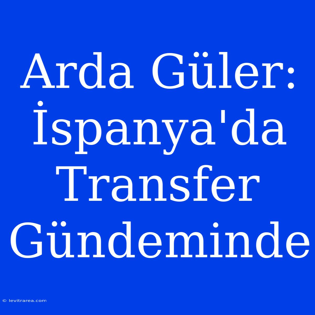 Arda Güler: İspanya'da Transfer Gündeminde