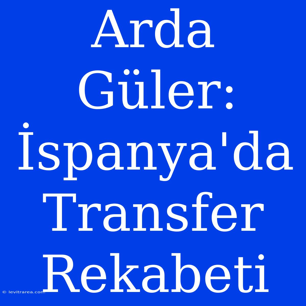 Arda Güler: İspanya'da Transfer Rekabeti