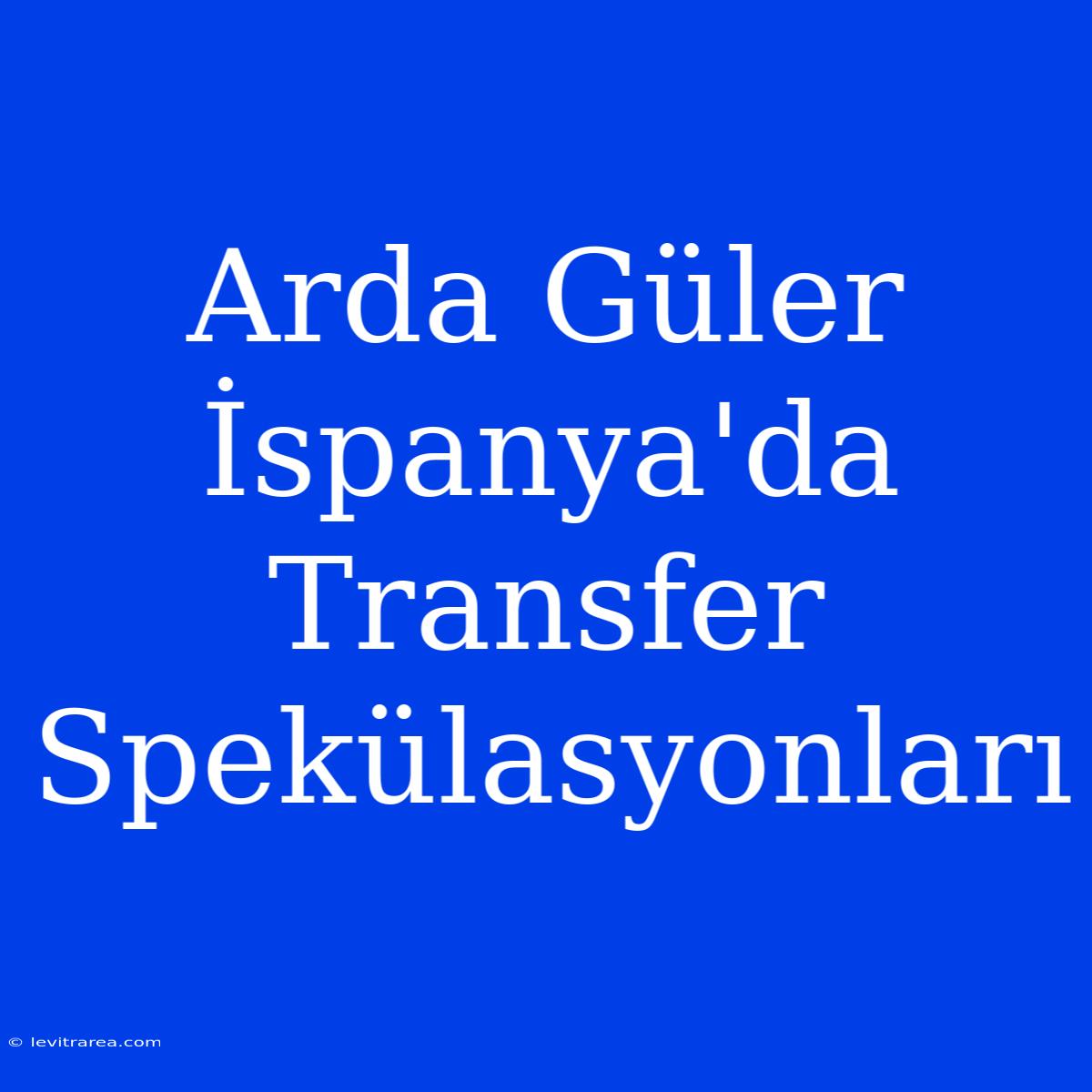 Arda Güler İspanya'da Transfer Spekülasyonları