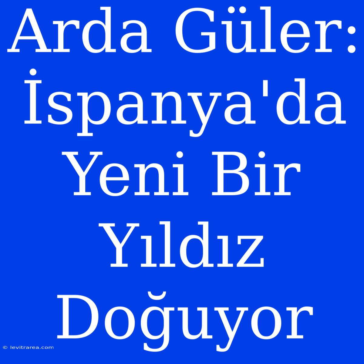 Arda Güler: İspanya'da Yeni Bir Yıldız Doğuyor