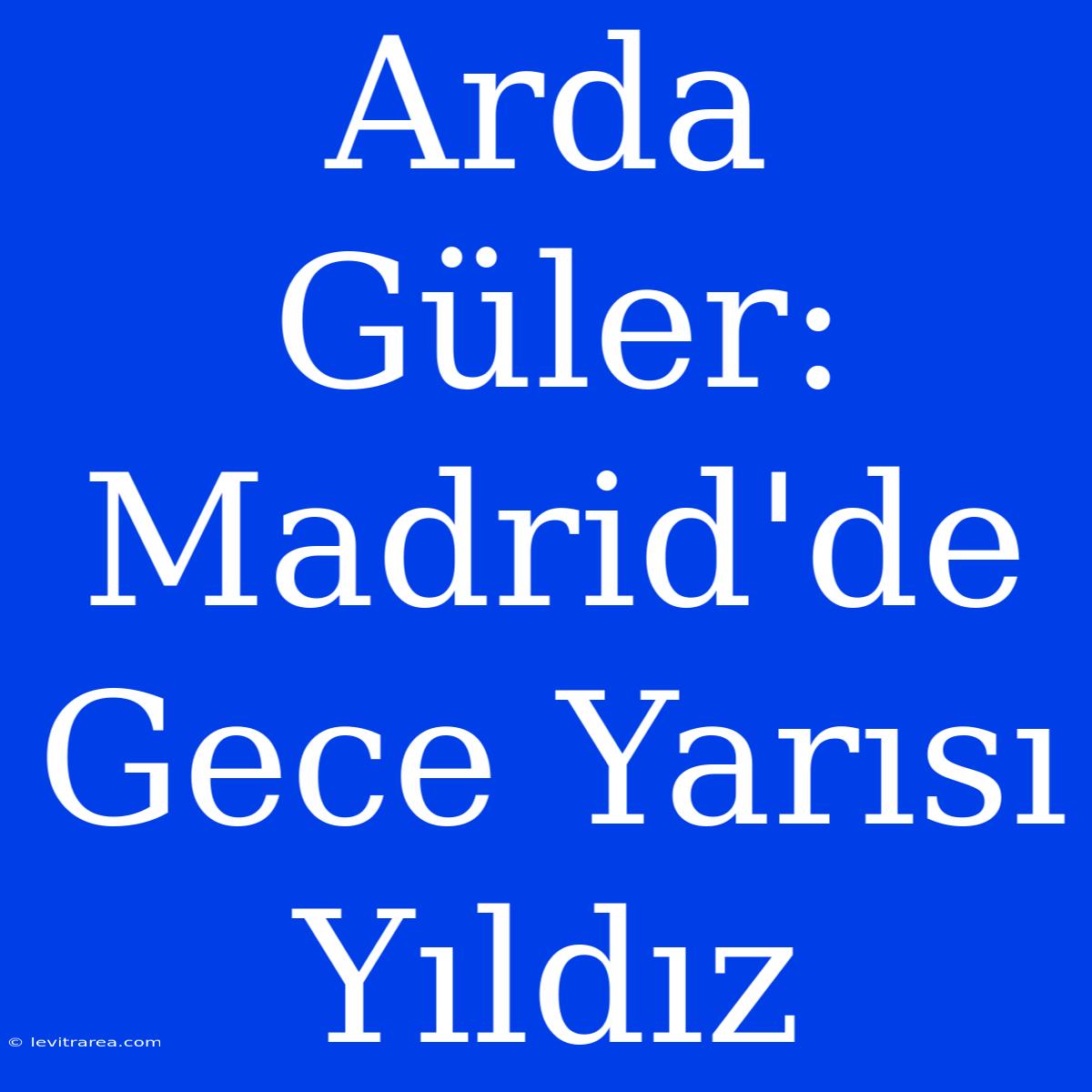 Arda Güler: Madrid'de Gece Yarısı Yıldız